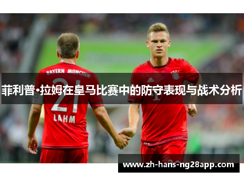 菲利普·拉姆在皇马比赛中的防守表现与战术分析