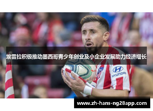 埃雷拉积极推动墨西哥青少年创业及小企业发展助力经济增长
