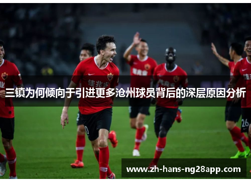 三镇为何倾向于引进更多沧州球员背后的深层原因分析