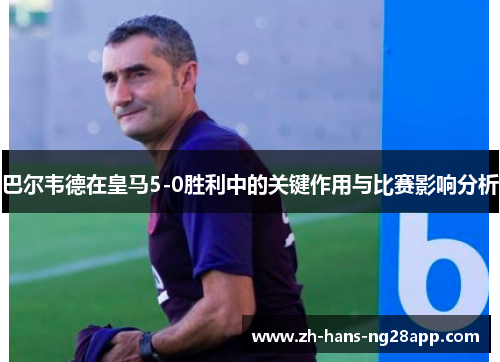 巴尔韦德在皇马5-0胜利中的关键作用与比赛影响分析