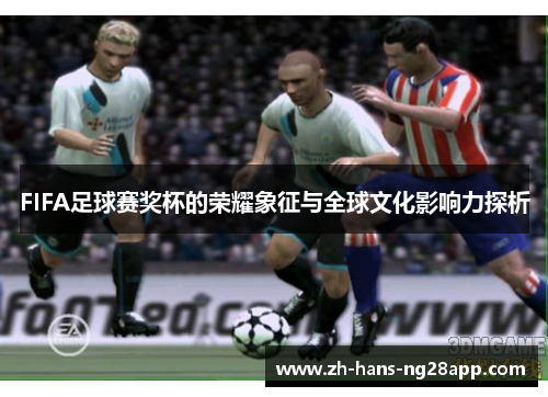 FIFA足球赛奖杯的荣耀象征与全球文化影响力探析