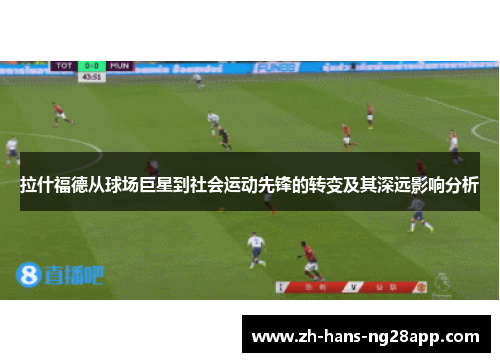 拉什福德从球场巨星到社会运动先锋的转变及其深远影响分析