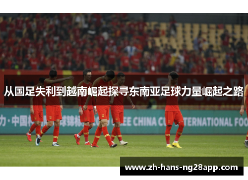 从国足失利到越南崛起探寻东南亚足球力量崛起之路