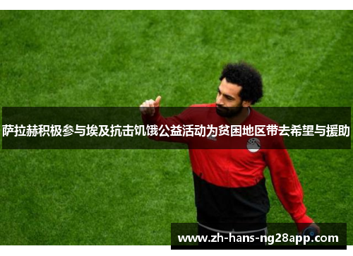 萨拉赫积极参与埃及抗击饥饿公益活动为贫困地区带去希望与援助