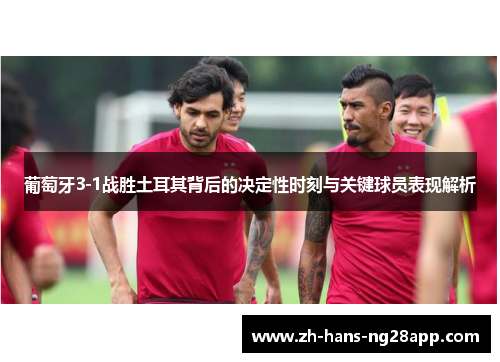 葡萄牙3-1战胜土耳其背后的决定性时刻与关键球员表现解析