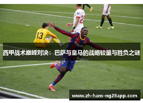 西甲战术巅峰对决：巴萨与皇马的战略较量与胜负之谜