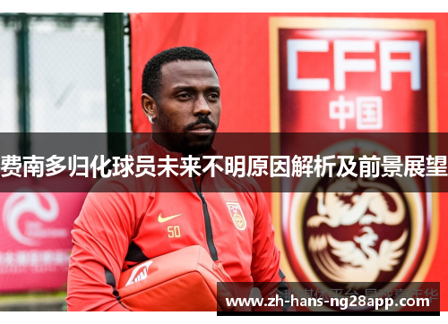 费南多归化球员未来不明原因解析及前景展望 费南多归化球员未来不明原因解析及前景展望