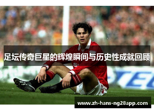 足坛传奇巨星的辉煌瞬间与历史性成就回顾