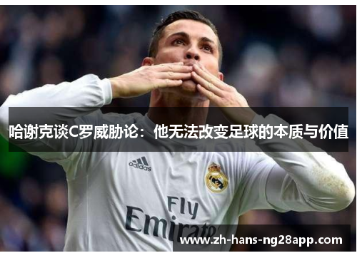 哈谢克谈C罗威胁论:他无法改变足球的本质与价值 哈谢克谈C罗威胁论:他无法改变足球的本质与价值