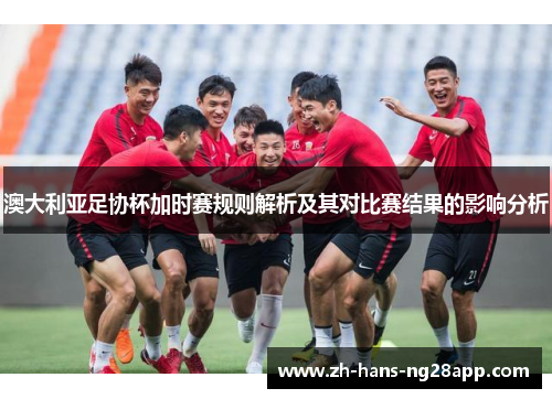 澳大利亚足协杯加时赛规则解析及其对比赛结果的影响分析