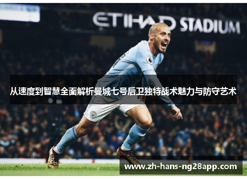 从速度到智慧全面解析曼城七号后卫独特战术魅力与防守艺术