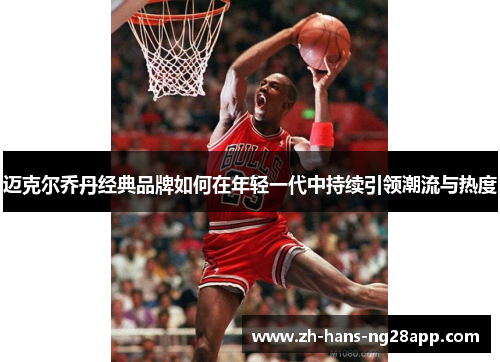 迈克尔乔丹经典品牌如何在年轻一代中持续引领潮流与热度